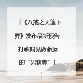 《八戒之天蓬下界》发布最新预告 打破偏见做命运的“男猪脚”