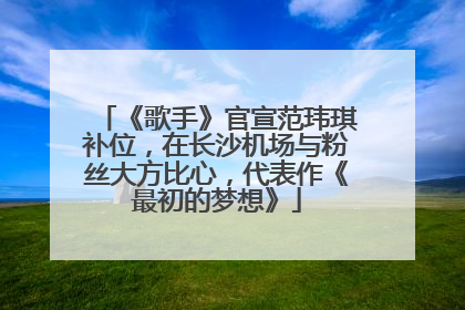 《歌手》官宣范玮琪补位，在长沙机场与粉丝大方比心，代表作《最初的梦想》