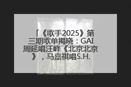 《歌手2025》第三期歌单揭晓：GAI周延唱汪峰《北京北京》，马嘉祺唱S.H.E《你曾是少年》