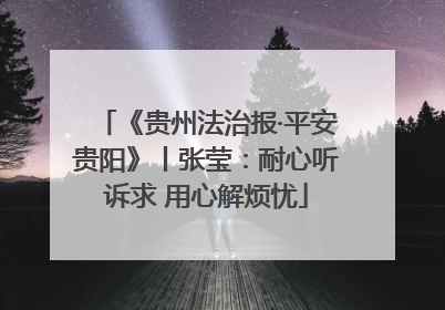 《贵州法治报·平安贵阳》丨张莹：耐心听诉求 用心解烦忧