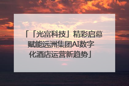 「光富科技」精彩启幕 赋能远洲集团AI数字化酒店运营新趋势