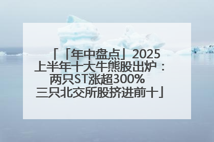 「年中盘点」2025上半年十大牛熊股出炉：两只ST涨超300% 三只北交所股挤进前十