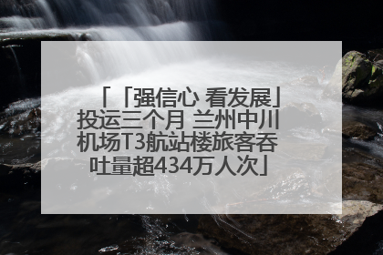 「强信心 看发展」投运三个月 兰州中川机场T3航站楼旅客吞吐量超434万人次