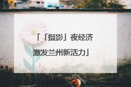 「摄影」夜经济激发兰州新活力