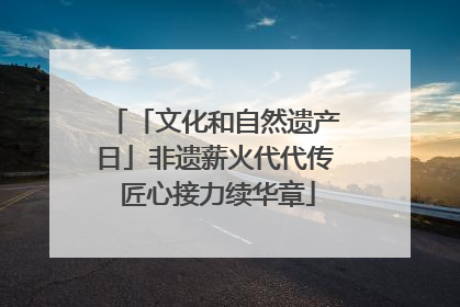 「文化和自然遗产日」非遗薪火代代传 匠心接力续华章