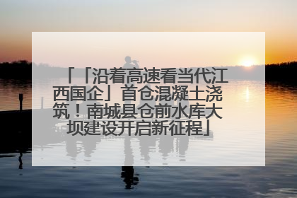 「沿着高速看当代江西国企」首仓混凝土浇筑！南城县仓前水库大坝建设开启新征程