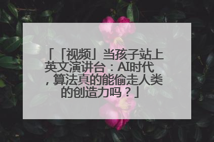 「视频」当孩子站上英文演讲台：AI时代，算法真的能偷走人类的创造力吗？