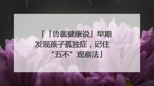 「鲁医健康说」早期发现孩子孤独症，记住“五不”观察法