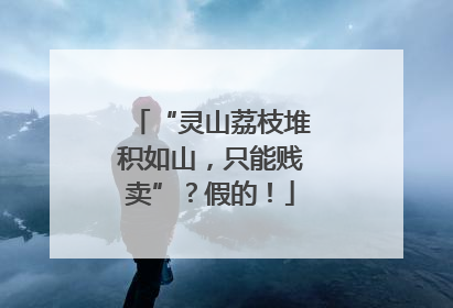 “灵山荔枝堆积如山，只能贱卖”？假的！
