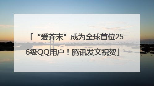 “爱芥末”成为全球首位256级QQ用户！腾讯发文祝贺
