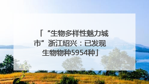 “生物多样性魅力城市”浙江绍兴：已发现生物物种5954种