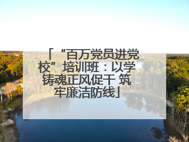 “百万党员进党校”培训班：以学铸魂正风促干 筑牢廉洁防线