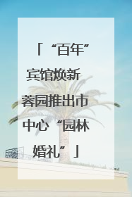 “百年”宾馆焕新 蓉园推出市中心“园林婚礼”