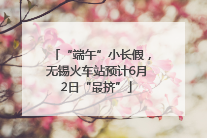 “端午”小长假，无锡火车站预计6月2日“最挤”