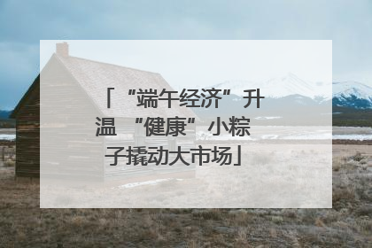 “端午经济”升温 “健康”小粽子撬动大市场