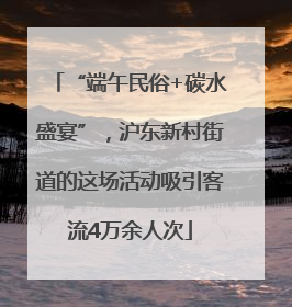 “端午民俗+碳水盛宴”，沪东新村街道的这场活动吸引客流4万余人次