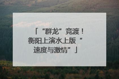 “群龙”竞渡！衡阳上演水上版“速度与激情”