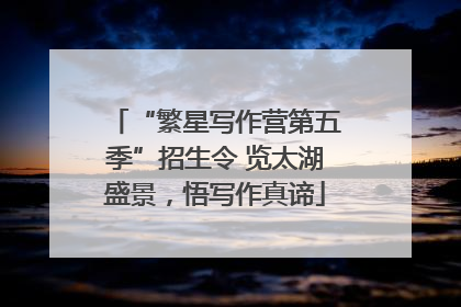 “繁星写作营第五季”招生令 览太湖盛景，悟写作真谛