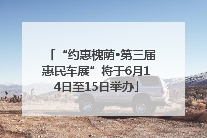 “约惠槐荫•第三届惠民车展”将于6月14日至15日举办