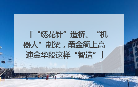 “绣花针”造桥、“机器人”制梁，甬金衢上高速金华段这样“智造”