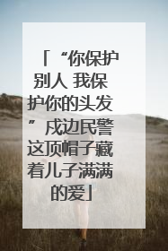“你保护别人 我保护你的头发”戍边民警这顶帽子藏着儿子满满的爱