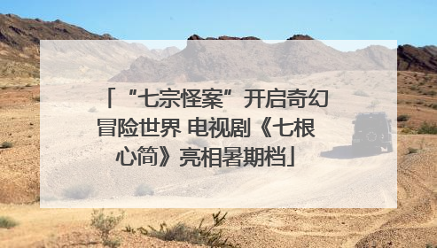 “七宗怪案”开启奇幻冒险世界 电视剧《七根心简》亮相暑期档