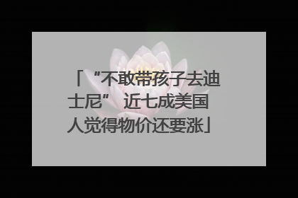 “不敢带孩子去迪士尼” 近七成美国人觉得物价还要涨