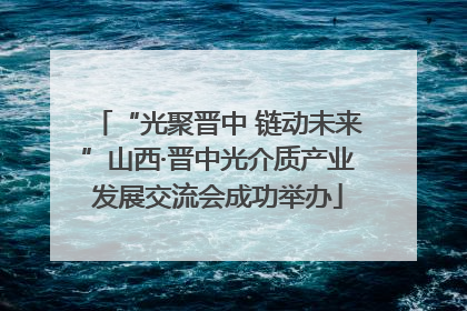 “光聚晋中 链动未来”山西·晋中光介质产业发展交流会成功举办