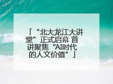 “北大龙江大讲堂”正式启幕 首讲聚焦“AI时代的人文价值”