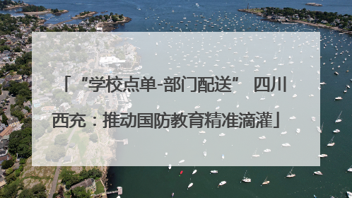 “学校点单-部门配送” 四川西充：推动国防教育精准滴灌