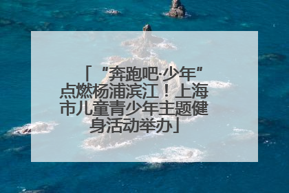 “奔跑吧·少年”点燃杨浦滨江！上海市儿童青少年主题健身活动举办