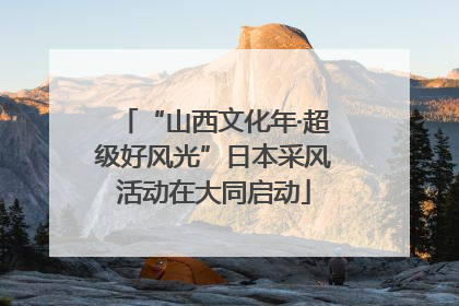 “山西文化年·超级好风光”日本采风活动在大同启动