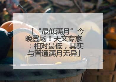 “最低满月”今晚登场！天文专家：相对最低，其实与普通满月无异