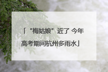 “梅姑娘”近了 今年高考期间杭州多雨水