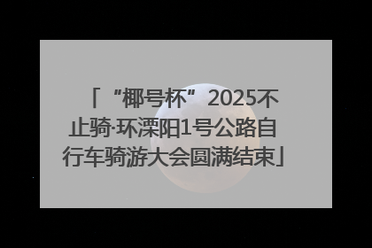“椰号杯”2025不止骑·环溧阳1号公路自行车骑游大会圆满结束