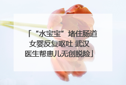 “水宝宝”堵住肠道 女婴反复呕吐 武汉医生帮患儿无创脱险
