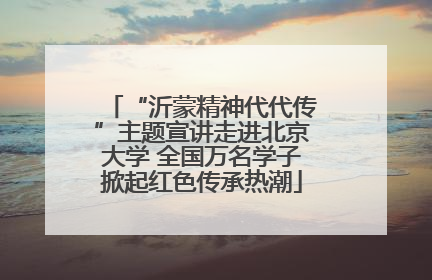 “沂蒙精神代代传”主题宣讲走进北京大学 全国万名学子掀起红色传承热潮