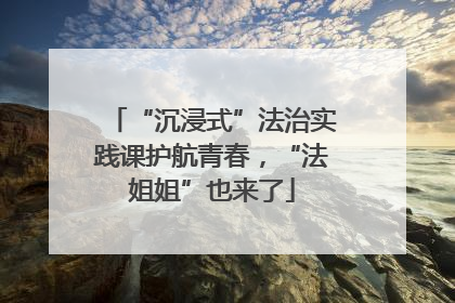 “沉浸式”法治实践课护航青春，“法姐姐”也来了