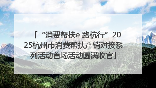 “消费帮扶e 路杭行”2025杭州市消费帮扶产销对接系列活动首场活动圆满收官