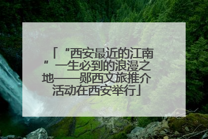“西安最近的江南”一生必到的浪漫之地——郧西文旅推介活动在西安举行