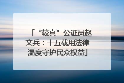 “较真”公证员赵文兵：十五载用法律温度守护民众权益