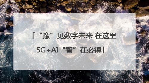 “豫”见数字未来 在这里5G+AI“智”在必得