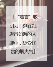 “超吉”吸引力｜逛在红旗街如海的人群中，感受珍贵的烟火气