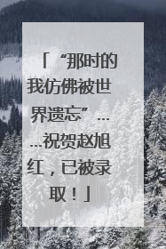 “那时的我仿佛被世界遗忘”……祝贺赵旭红，已被录取！