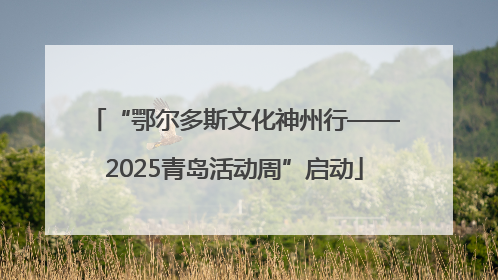 “鄂尔多斯文化神州行——2025青岛活动周”启动