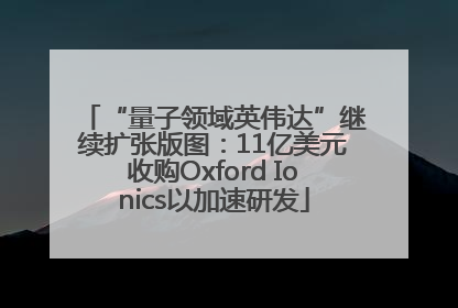 “量子领域英伟达”继续扩张版图：11亿美元收购Oxford Ionics以加速研发
