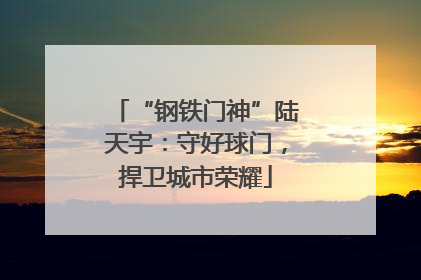 “钢铁门神”陆天宇：守好球门，捍卫城市荣耀