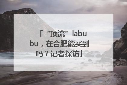 “顶流”labubu，在合肥能买到吗？记者探访