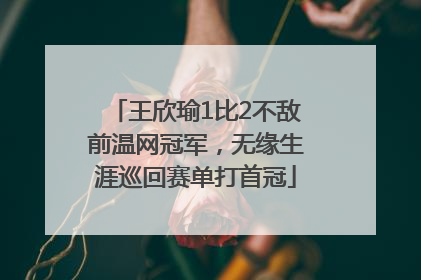 王欣瑜1比2不敌前温网冠军，无缘生涯巡回赛单打首冠