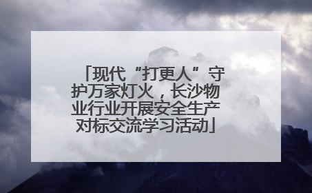 现代“打更人”守护万家灯火，长沙物业行业开展安全生产对标交流学习活动